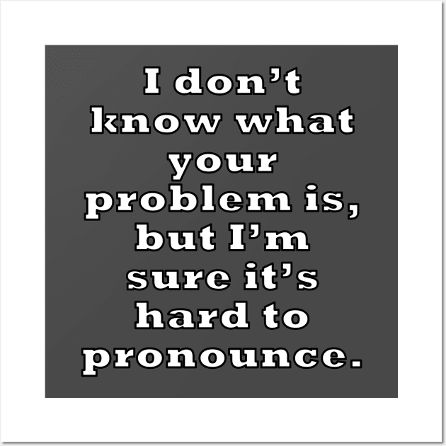 I don’t know what your problem is, but I’m sure it’s hard to pronounce. Wall Art by RBailey